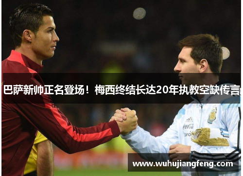 巴萨新帅正名登场！梅西终结长达20年执教空缺传言