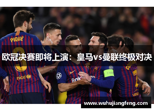 欧冠决赛即将上演：皇马vs曼联终极对决