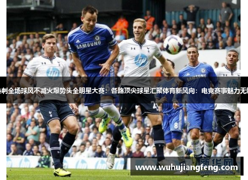 热刺全场球风不减火爆势头全明星大赛：各路顶尖球星汇聚体育新风向：电竞赛事魅力无限